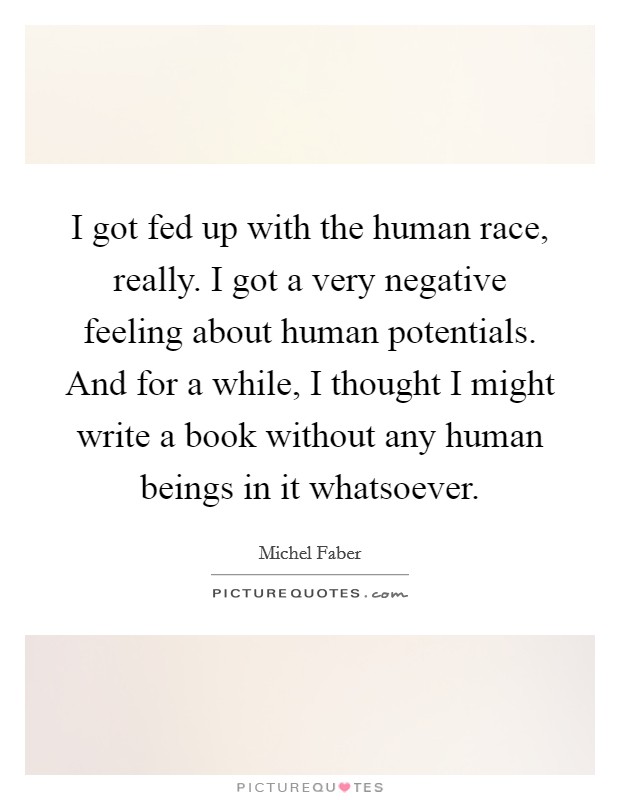 I got fed up with the human race, really. I got a very negative feeling about human potentials. And for a while, I thought I might write a book without any human beings in it whatsoever. Picture Quote #1