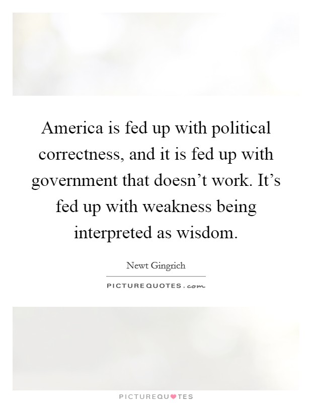 America is fed up with political correctness, and it is fed up with government that doesn't work. It's fed up with weakness being interpreted as wisdom. Picture Quote #1