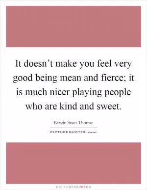 It doesn’t make you feel very good being mean and fierce; it is much nicer playing people who are kind and sweet Picture Quote #1