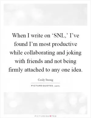 When I write on ‘SNL,’ I’ve found I’m most productive while collaborating and joking with friends and not being firmly attached to any one idea Picture Quote #1