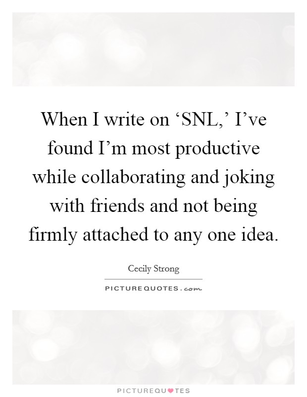 When I write on ‘SNL,' I've found I'm most productive while collaborating and joking with friends and not being firmly attached to any one idea. Picture Quote #1