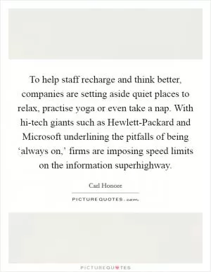 To help staff recharge and think better, companies are setting aside quiet places to relax, practise yoga or even take a nap. With hi-tech giants such as Hewlett-Packard and Microsoft underlining the pitfalls of being ‘always on,’ firms are imposing speed limits on the information superhighway Picture Quote #1