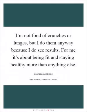 I’m not fond of crunches or lunges, but I do them anyway because I do see results. For me it’s about being fit and staying healthy more than anything else Picture Quote #1