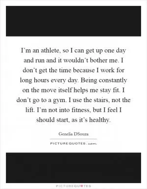 I’m an athlete, so I can get up one day and run and it wouldn’t bother me. I don’t get the time because I work for long hours every day. Being constantly on the move itself helps me stay fit. I don’t go to a gym. I use the stairs, not the lift. I’m not into fitness, but I feel I should start, as it’s healthy Picture Quote #1