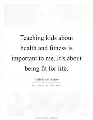 Teaching kids about health and fitness is important to me. It’s about being fit for life Picture Quote #1