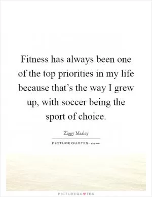 Fitness has always been one of the top priorities in my life because that’s the way I grew up, with soccer being the sport of choice Picture Quote #1