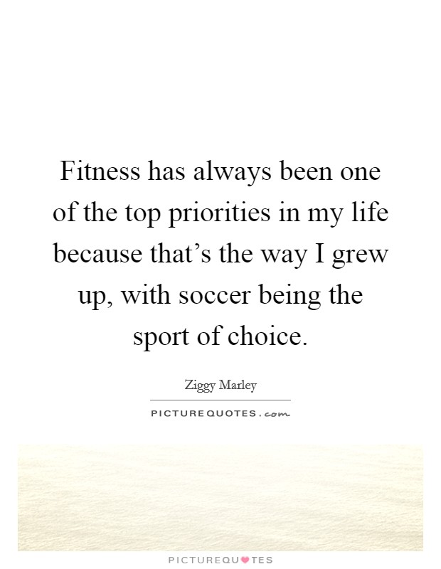 Fitness has always been one of the top priorities in my life because that's the way I grew up, with soccer being the sport of choice. Picture Quote #1