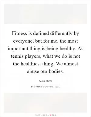 Fitness is defined differently by everyone, but for me, the most important thing is being healthy. As tennis players, what we do is not the healthiest thing. We almost abuse our bodies Picture Quote #1