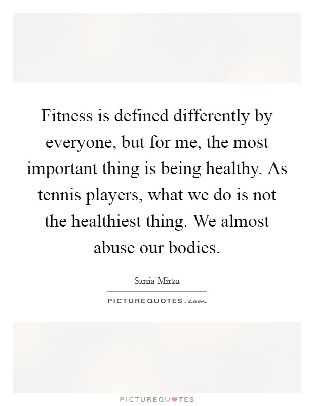 Fitness is defined differently by everyone, but for me, the most important thing is being healthy. As tennis players, what we do is not the healthiest thing. We almost abuse our bodies. Picture Quote #1