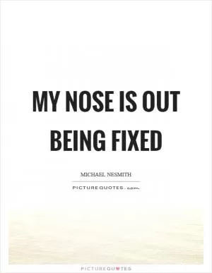 My nose is out being fixed Picture Quote #1