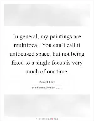 In general, my paintings are multifocal. You can’t call it unfocused space, but not being fixed to a single focus is very much of our time Picture Quote #1