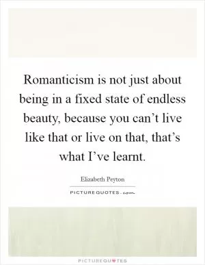 Romanticism is not just about being in a fixed state of endless beauty, because you can’t live like that or live on that, that’s what I’ve learnt Picture Quote #1