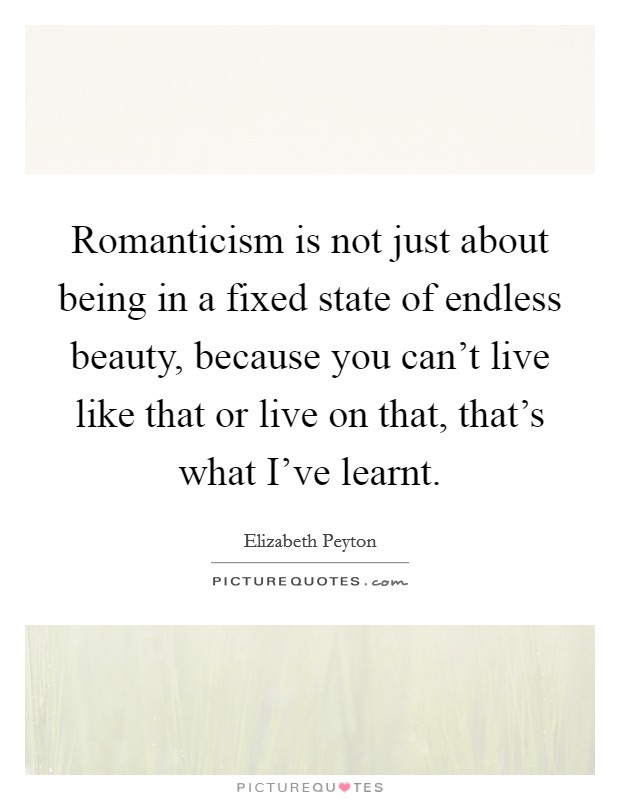 Romanticism is not just about being in a fixed state of endless beauty, because you can't live like that or live on that, that's what I've learnt. Picture Quote #1