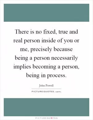 There is no fixed, true and real person inside of you or me, precisely because being a person necessarily implies becoming a person, being in process Picture Quote #1