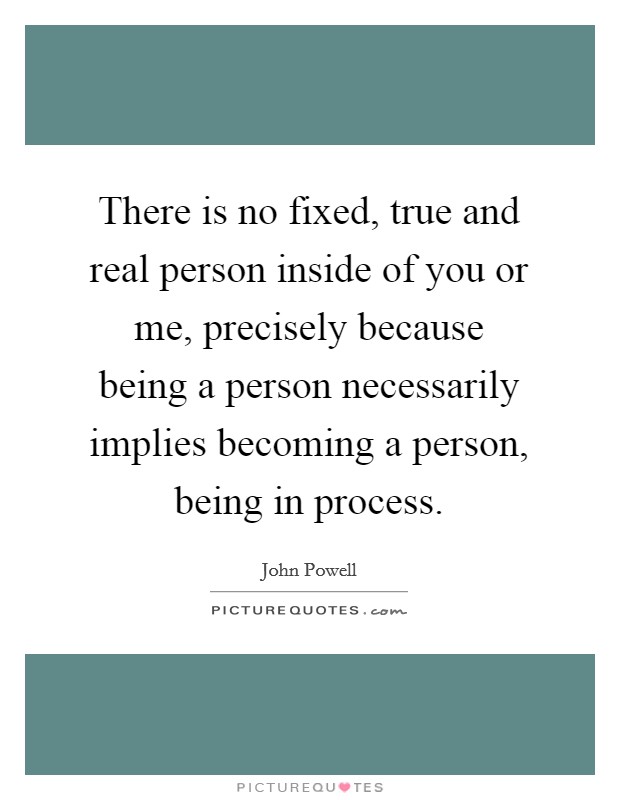 There is no fixed, true and real person inside of you or me, precisely because being a person necessarily implies becoming a person, being in process. Picture Quote #1