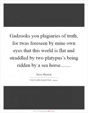 Gadzooks you plagiaries of truth, for twas foreseen by mine own eyes that this world is flat and straddled by two platypus’s being ridden by a sea horse Picture Quote #1