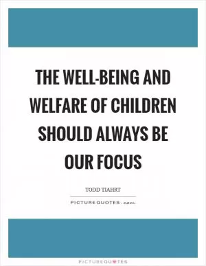 The well-being and welfare of children should always be our focus Picture Quote #1
