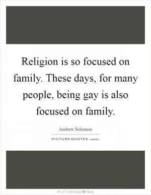 Religion is so focused on family. These days, for many people, being gay is also focused on family Picture Quote #1