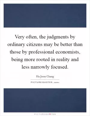 Very often, the judgments by ordinary citizens may be better than those by professional economists, being more rooted in reality and less narrowly focused Picture Quote #1