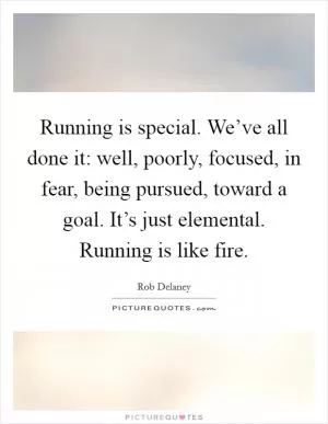Running is special. We’ve all done it: well, poorly, focused, in fear, being pursued, toward a goal. It’s just elemental. Running is like fire Picture Quote #1