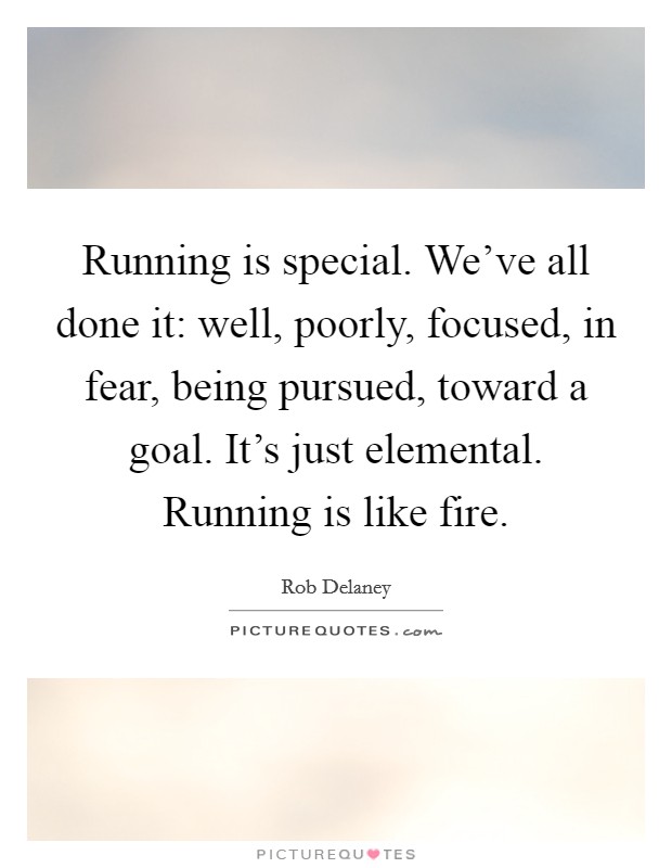 Running is special. We've all done it: well, poorly, focused, in fear, being pursued, toward a goal. It's just elemental. Running is like fire. Picture Quote #1