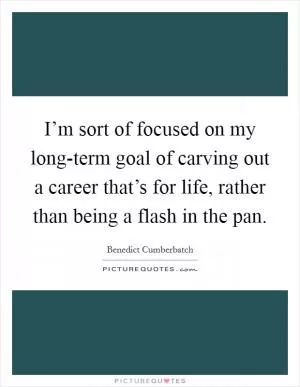 I’m sort of focused on my long-term goal of carving out a career that’s for life, rather than being a flash in the pan Picture Quote #1