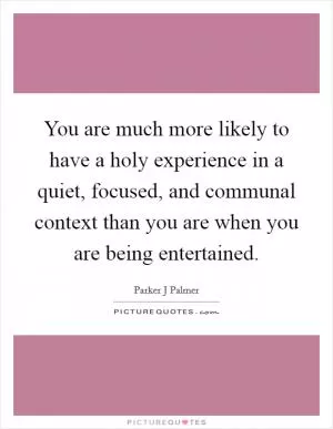 You are much more likely to have a holy experience in a quiet, focused, and communal context than you are when you are being entertained Picture Quote #1