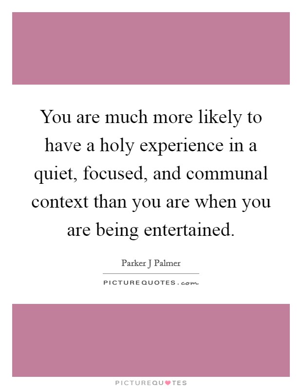 You are much more likely to have a holy experience in a quiet, focused, and communal context than you are when you are being entertained. Picture Quote #1