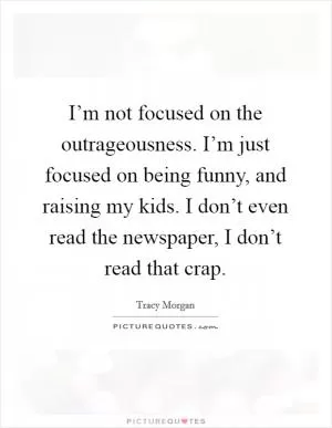 I’m not focused on the outrageousness. I’m just focused on being funny, and raising my kids. I don’t even read the newspaper, I don’t read that crap Picture Quote #1