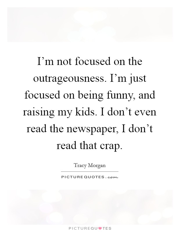 I'm not focused on the outrageousness. I'm just focused on being funny, and raising my kids. I don't even read the newspaper, I don't read that crap. Picture Quote #1