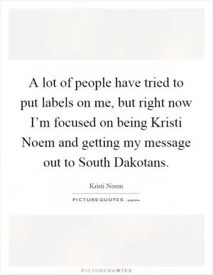 A lot of people have tried to put labels on me, but right now I’m focused on being Kristi Noem and getting my message out to South Dakotans Picture Quote #1