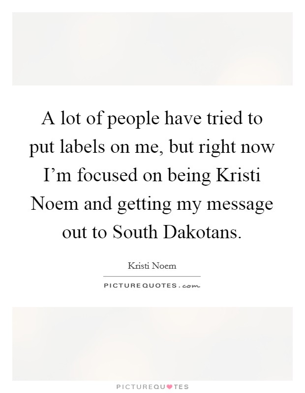 A lot of people have tried to put labels on me, but right now I'm focused on being Kristi Noem and getting my message out to South Dakotans. Picture Quote #1