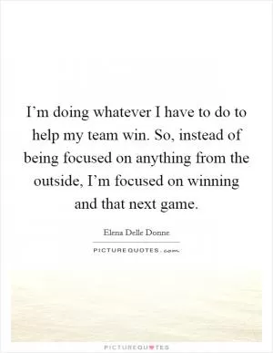 I’m doing whatever I have to do to help my team win. So, instead of being focused on anything from the outside, I’m focused on winning and that next game Picture Quote #1