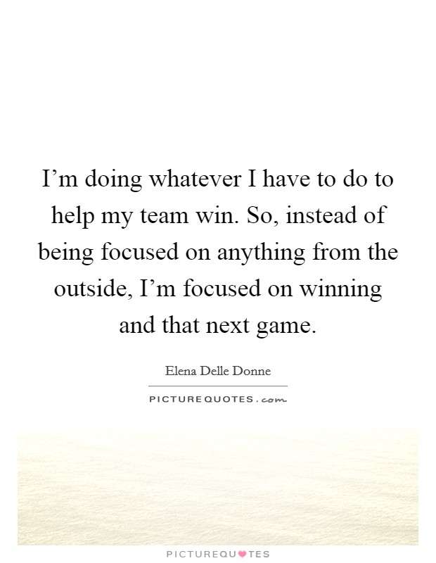 I'm doing whatever I have to do to help my team win. So, instead of being focused on anything from the outside, I'm focused on winning and that next game. Picture Quote #1