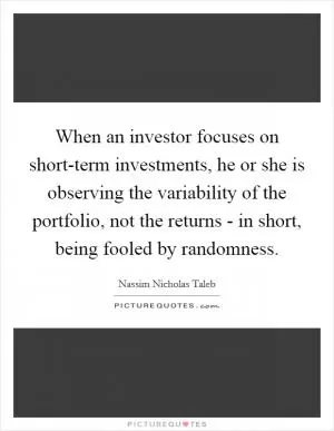 When an investor focuses on short-term investments, he or she is observing the variability of the portfolio, not the returns - in short, being fooled by randomness Picture Quote #1