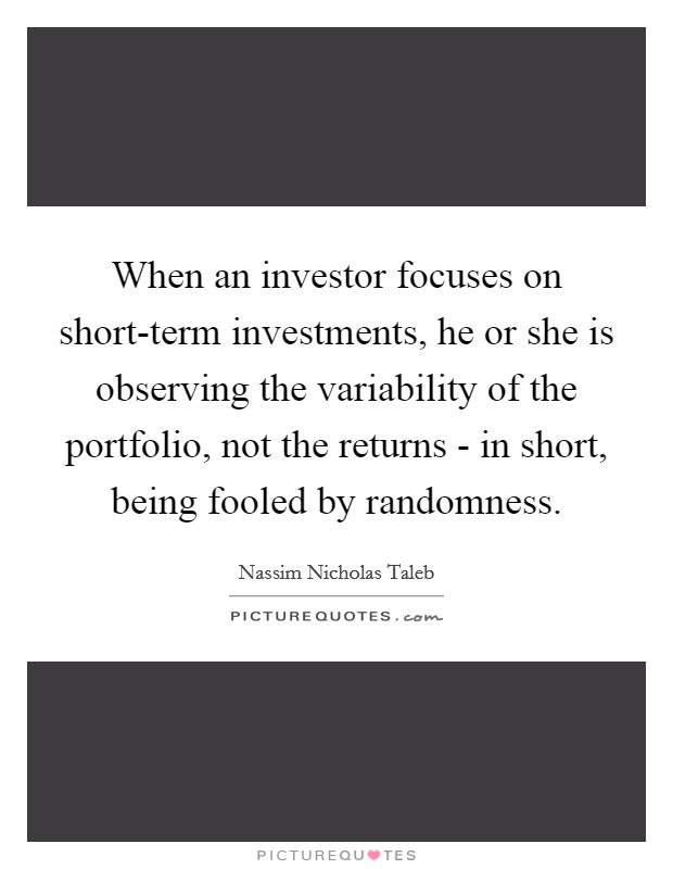 When an investor focuses on short-term investments, he or she is observing the variability of the portfolio, not the returns - in short, being fooled by randomness. Picture Quote #1