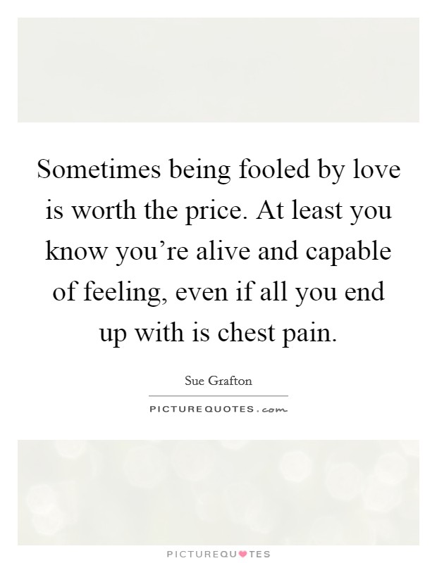 Sometimes being fooled by love is worth the price. At least you know you're alive and capable of feeling, even if all you end up with is chest pain. Picture Quote #1