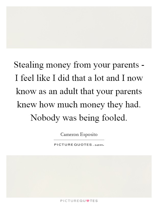 Stealing money from your parents - I feel like I did that a lot and I now know as an adult that your parents knew how much money they had. Nobody was being fooled. Picture Quote #1