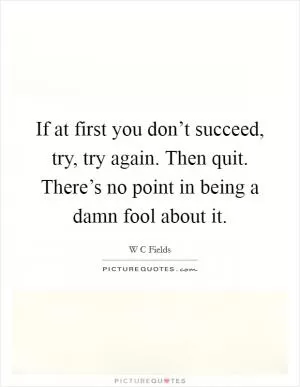 If at first you don’t succeed, try, try again. Then quit. There’s no point in being a damn fool about it Picture Quote #1