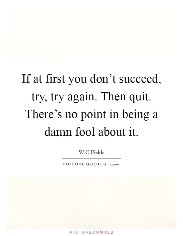 If at first you don't succeed, try, try again. Then quit. There's no point in being a damn fool about it. Picture Quote #1