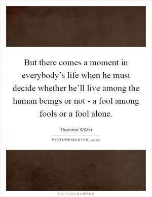 But there comes a moment in everybody’s life when he must decide whether he’ll live among the human beings or not - a fool among fools or a fool alone Picture Quote #1