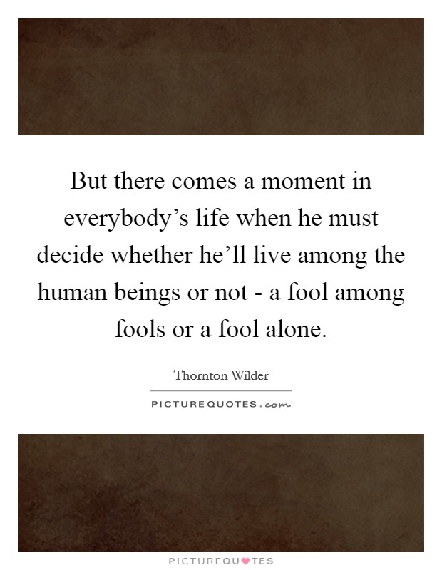 But there comes a moment in everybody's life when he must decide whether he'll live among the human beings or not - a fool among fools or a fool alone. Picture Quote #1