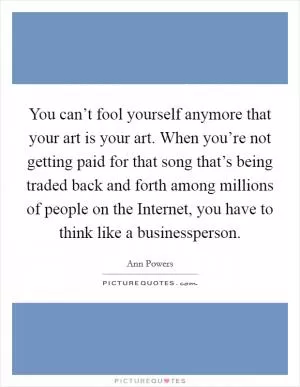 You can’t fool yourself anymore that your art is your art. When you’re not getting paid for that song that’s being traded back and forth among millions of people on the Internet, you have to think like a businessperson Picture Quote #1
