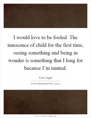 I would love to be fooled. The innocence of child for the first time, seeing something and being in wonder is something that I long for because I’m tainted Picture Quote #1
