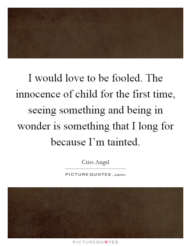 I would love to be fooled. The innocence of child for the first time, seeing something and being in wonder is something that I long for because I'm tainted. Picture Quote #1