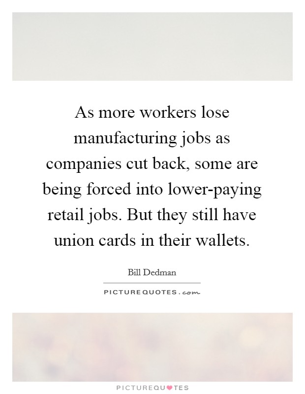 As more workers lose manufacturing jobs as companies cut back, some are being forced into lower-paying retail jobs. But they still have union cards in their wallets. Picture Quote #1