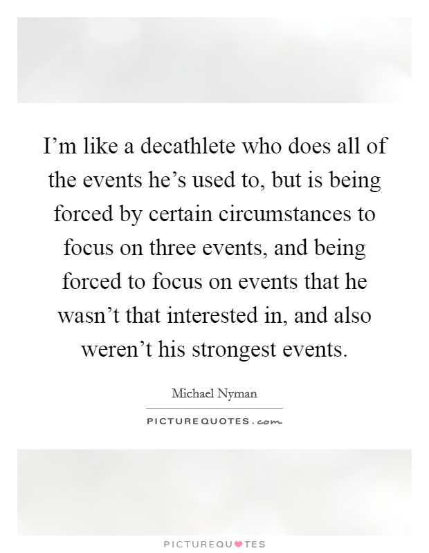 I'm like a decathlete who does all of the events he's used to, but is being forced by certain circumstances to focus on three events, and being forced to focus on events that he wasn't that interested in, and also weren't his strongest events. Picture Quote #1