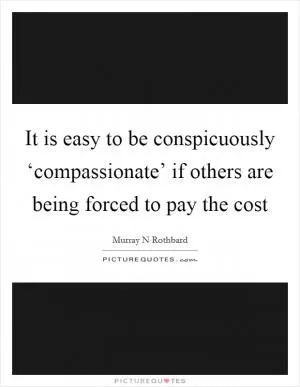 It is easy to be conspicuously ‘compassionate’ if others are being forced to pay the cost Picture Quote #1