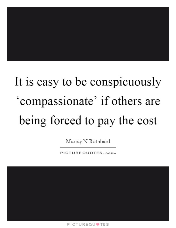 It is easy to be conspicuously ‘compassionate' if others are being forced to pay the cost Picture Quote #1