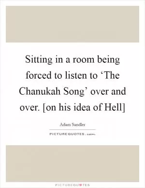 Sitting in a room being forced to listen to ‘The Chanukah Song’ over and over. [on his idea of Hell] Picture Quote #1